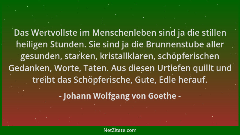 Johann Wolfgang von Goethe - Das Wertvollste im Menschenleben sind ja die stillen heiligen Stunden. Sie sind ja die Brunnen...