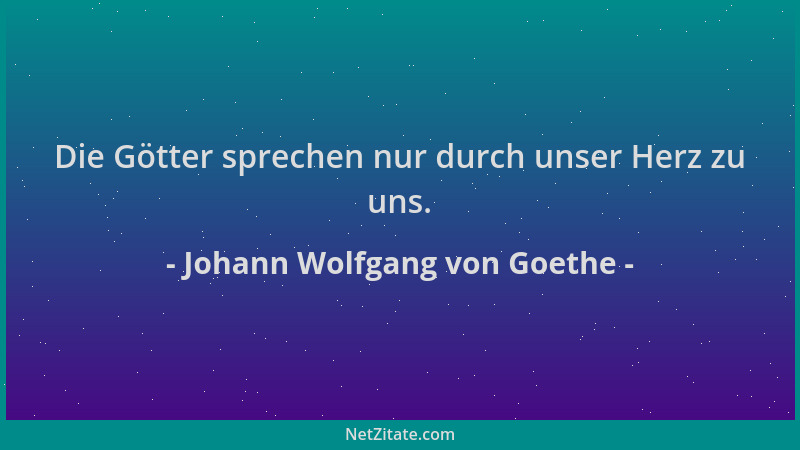 Johann Wolfgang von Goethe - Die Götter sprechen nur durch unser Herz zu uns....