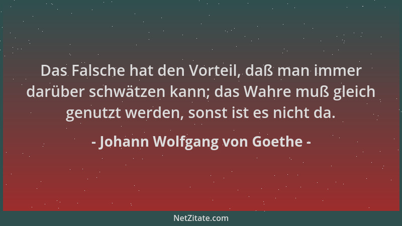 Johann Wolfgang von Goethe - Das Falsche hat den Vorteil, daß man immer darüber schwätzen kann; das Wahre muß gleich genutz...