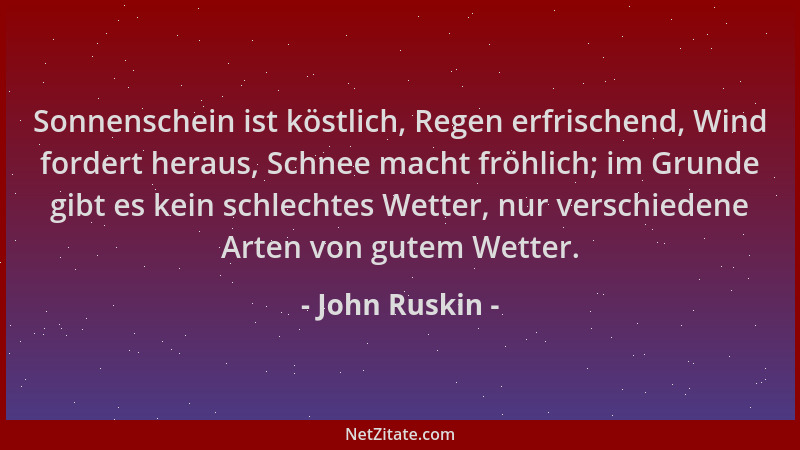 John Ruskin - Sonnenschein ist köstlich, Regen erfrischend, Wind fordert heraus, Schnee macht fröhlich; im Grunde gibt es k...