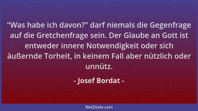 Josef Bordat -  "Was habe ich davon? " darf niemals die Gegenfrage auf die Gretchenfrage sein. Der Glaube an Gott ist entwede...