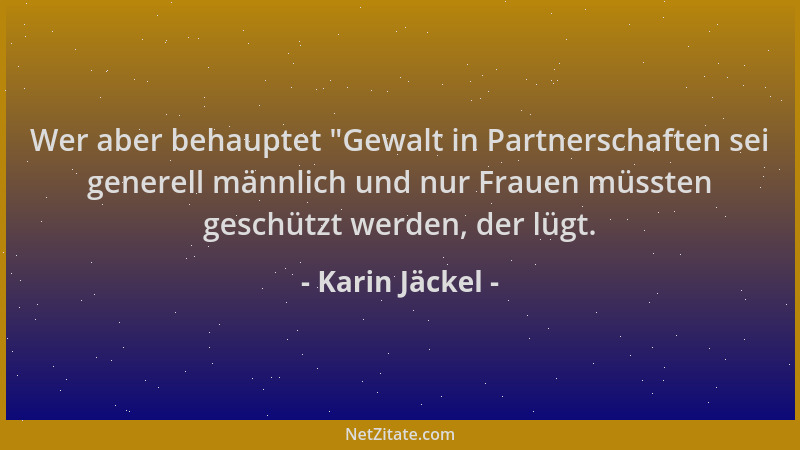 Karin Jäckel - Wer aber behauptet  "Gewalt in Partnerschaften sei generell männlich und nur Frauen müssten geschützt werden,...