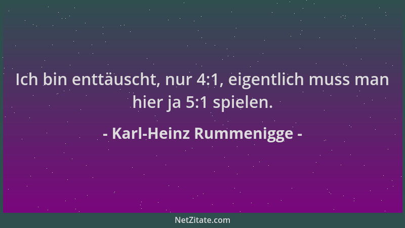Karl-Heinz Rummenigge - Ich bin enttäuscht, nur 4:1, eigentlich muss man hier ja 5:1 spielen....