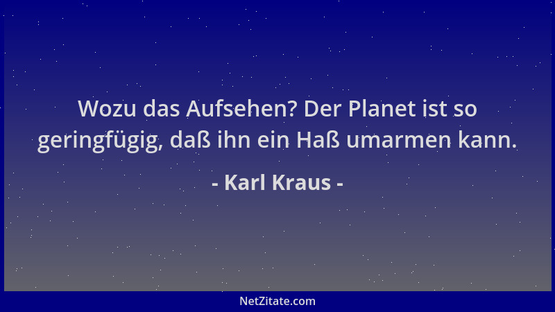 Karl Kraus - Wozu das Aufsehen? Der Planet ist so geringfügig, daß ihn ein Haß umarmen kann....