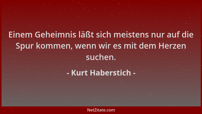 Kurt Haberstich - Einem Geheimnis läßt sich meistens nur auf die Spur kommen, wenn wir es mit dem Herzen suchen....