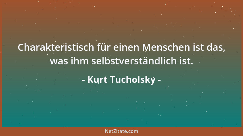 Kurt Tucholsky - Charakteristisch für einen Menschen ist das, was ihm selbstverständlich ist....