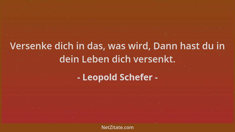 Leopold Schefer - Versenke dich in das, was wird, Dann hast du in dein Leben dich versenkt....