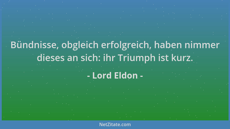 Lord Eldon - Bündnisse, obgleich erfolgreich, haben nimmer dieses an sich: ihr Triumph ist kurz....