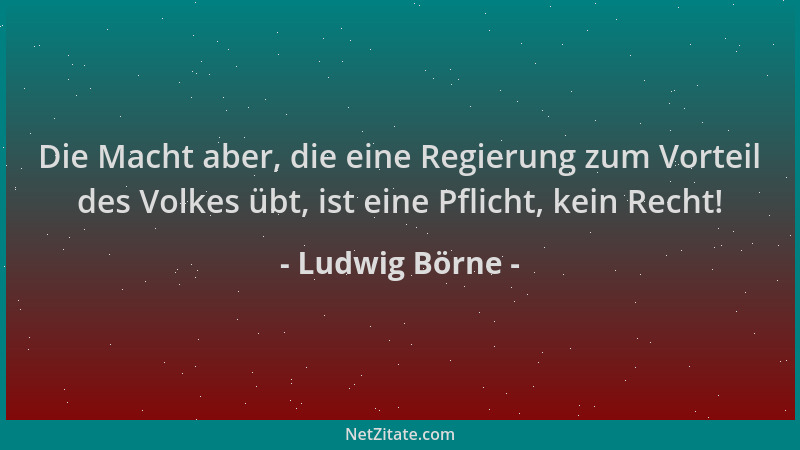 Ludwig Börne - Die Macht aber, die eine Regierung zum Vorteil des Volkes übt, ist eine Pflicht, kein Recht!...