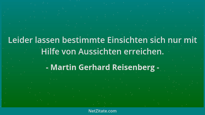 Martin Gerhard Reisenberg - Leider lassen bestimmte Einsichten sich nur mit Hilfe von Aussichten erreichen....