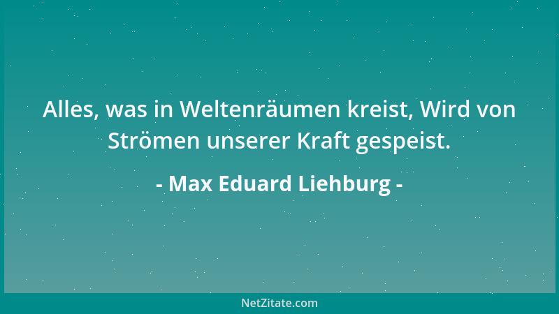 Max Eduard Liehburg - Alles, was in Weltenräumen kreist, Wird von Strömen unserer Kraft gespeist....
