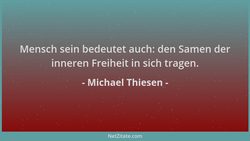 Michael Thiesen - Mensch sein bedeutet auch: den Samen der inneren Freiheit in sich tragen....