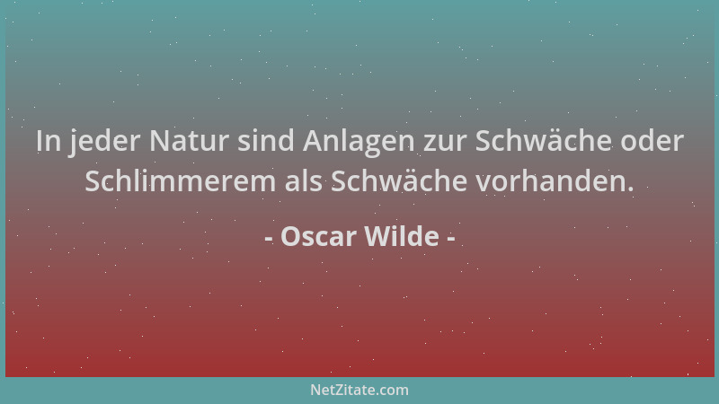 Oscar Wilde - In jeder Natur sind Anlagen zur Schwäche oder Schlimmerem als Schwäche vorhanden....