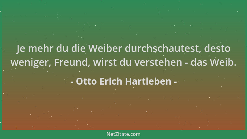 Otto Erich Hartleben - Je mehr du die Weiber durchschautest, desto weniger, Freund, wirst du verstehen - das Weib....