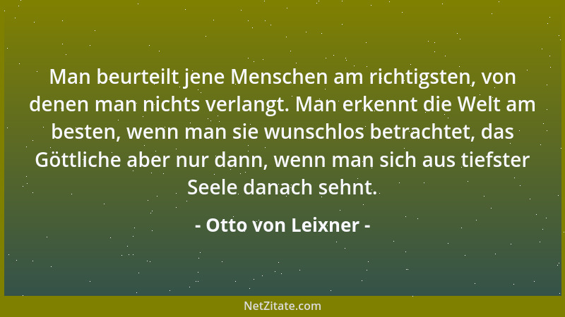 Otto von Leixner - Man beurteilt jene Menschen am richtigsten, von denen man nichts verlangt. Man erkennt die Welt am beste...