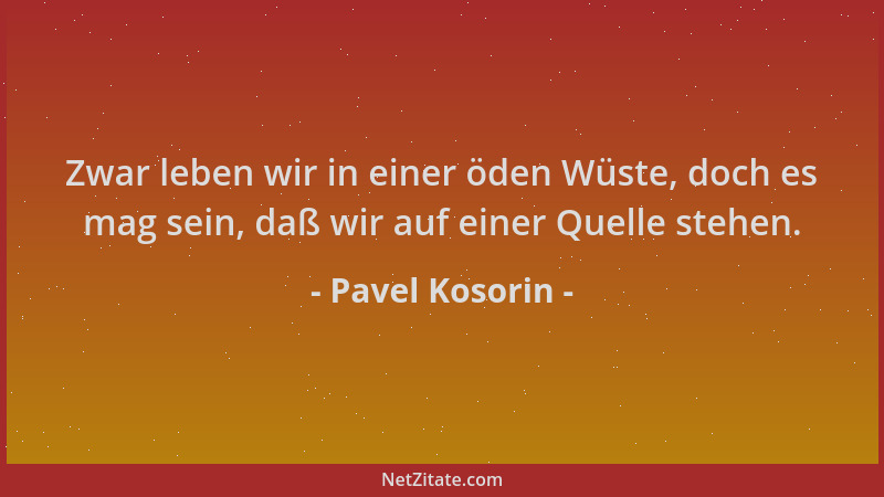 Pavel Kosorin - Zwar leben wir in einer öden Wüste, doch es mag sein, daß wir auf einer Quelle stehen....