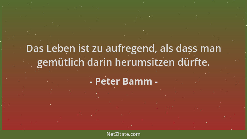Peter Bamm - Das Leben ist zu aufregend, als dass man gemütlich darin herumsitzen dürfte....