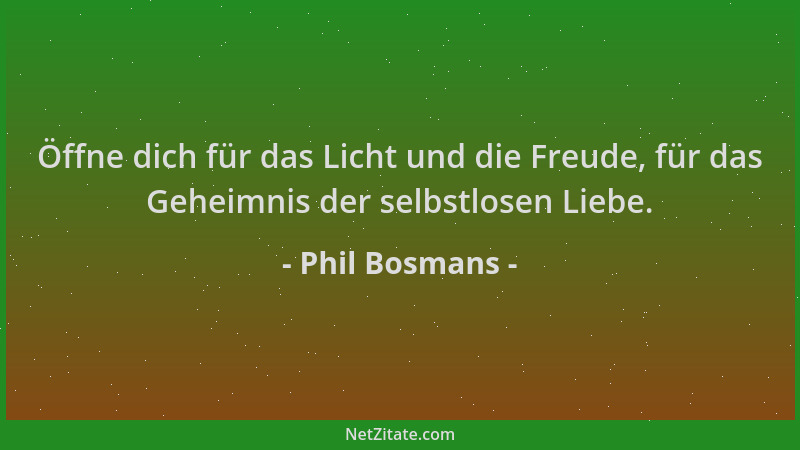 Phil Bosmans - Öffne dich für das Licht und die Freude, für das Geheimnis der selbstlosen Liebe....