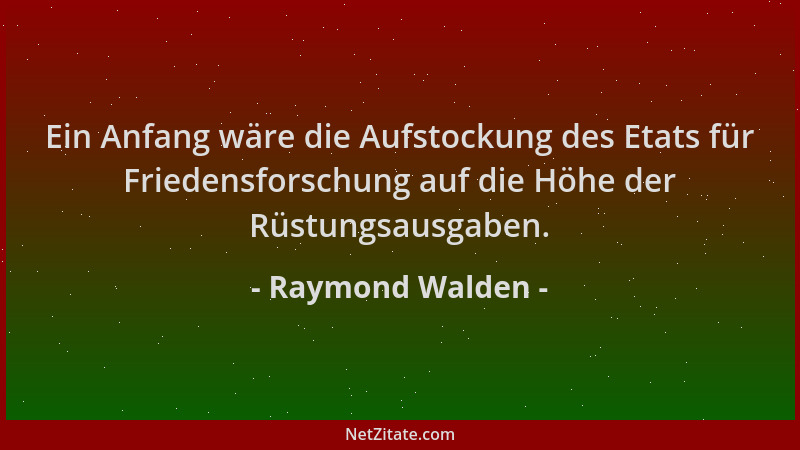 Raymond Walden - Ein Anfang wäre die Aufstockung des Etats für Friedensforschung auf die Höhe der Rüstungsausgaben....