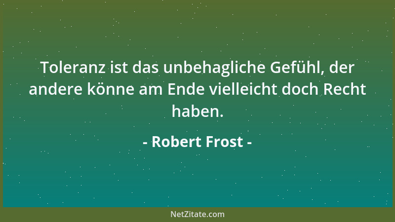 Robert Frost - Toleranz ist das unbehagliche Gefühl, der andere könne am Ende vielleicht doch Recht haben....