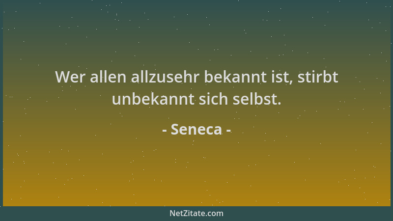 Seneca - Wer allen allzusehr bekannt ist, stirbt unbekannt sich selbst....