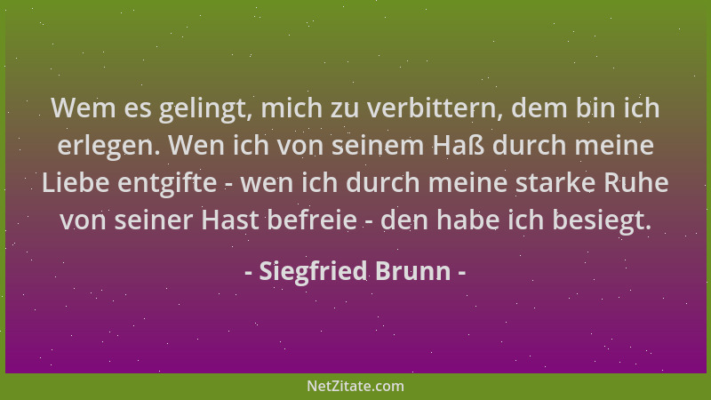 Siegfried Brunn - Wem es gelingt, mich zu verbittern, dem bin ich erlegen. Wen ich von seinem Haß durch meine Liebe entgift...