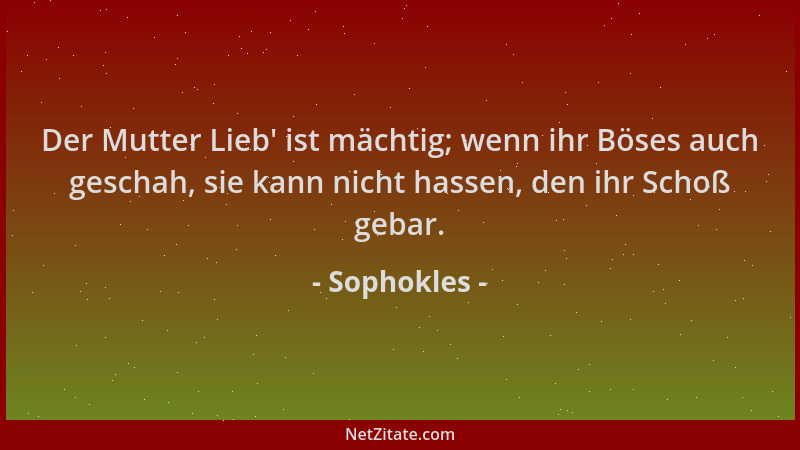 Sophokles - Der Mutter Lieb ' ist mächtig; wenn ihr Böses auch geschah, sie kann nicht hassen, den ihr Schoß gebar....
