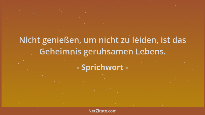Sprichwort - Nicht genießen, um nicht zu leiden, ist das Geheimnis geruhsamen Lebens....