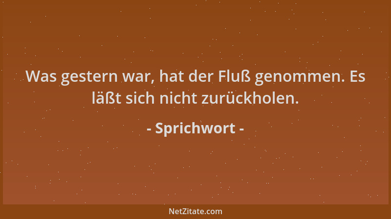 Sprichwort - Was gestern war, hat der Fluß genommen. Es läßt sich nicht zurückholen....