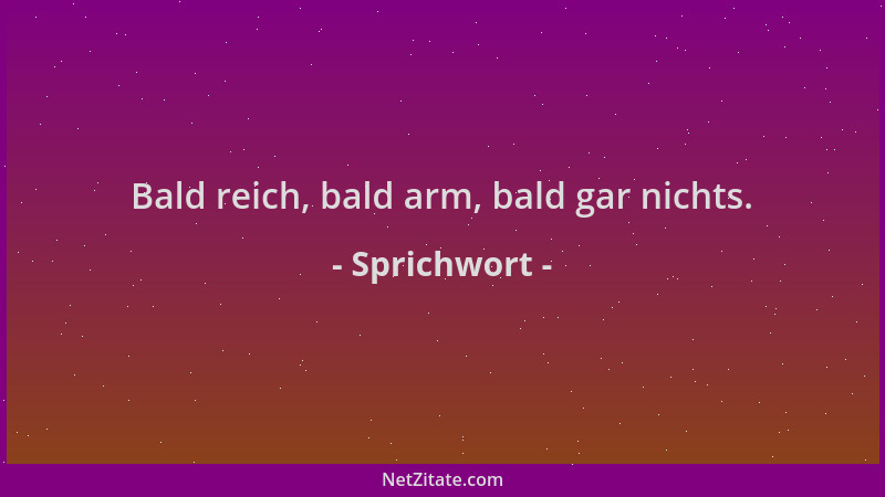 Sprichwort - Bald reich, bald arm, bald gar nichts....