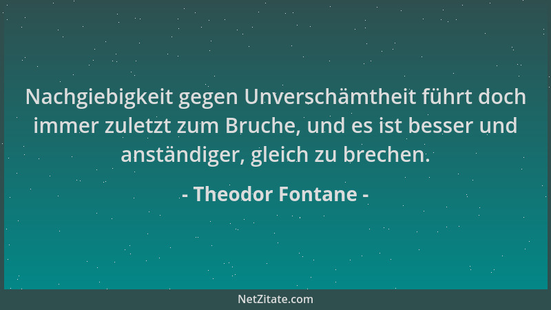 Theodor Fontane - Nachgiebigkeit gegen Unverschämtheit führt doch immer zuletzt zum Bruche, und es ist besser und anständig...