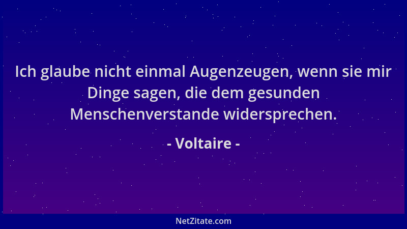 Voltaire - Ich glaube nicht einmal Augenzeugen, wenn sie mir Dinge sagen, die dem gesunden Menschenverstande widersprechen....