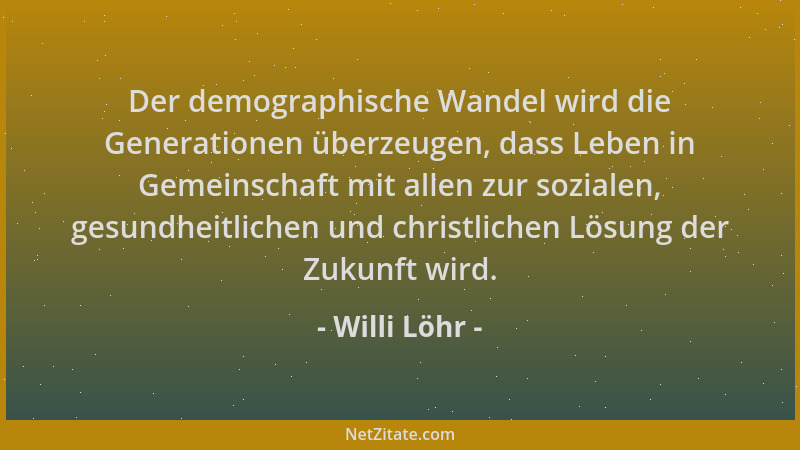 Willi Löhr - Der demographische Wandel wird die Generationen überzeugen, dass Leben in Gemeinschaft mit allen zur sozialen,...