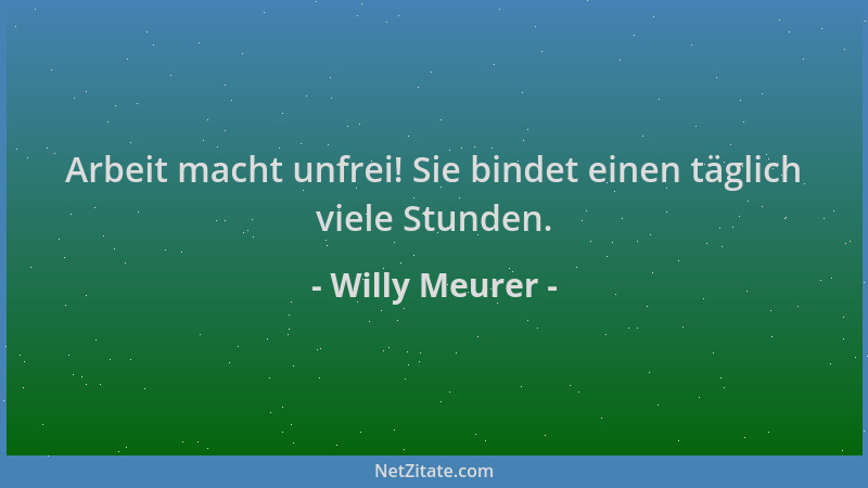 Willy Meurer - Arbeit macht unfrei! Sie bindet einen täglich viele Stunden....