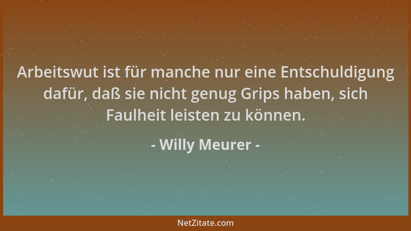 Willy Meurer - Arbeitswut ist für manche nur eine Entschuldigung dafür, daß sie nicht genug Grips haben, sich Faulheit leis...