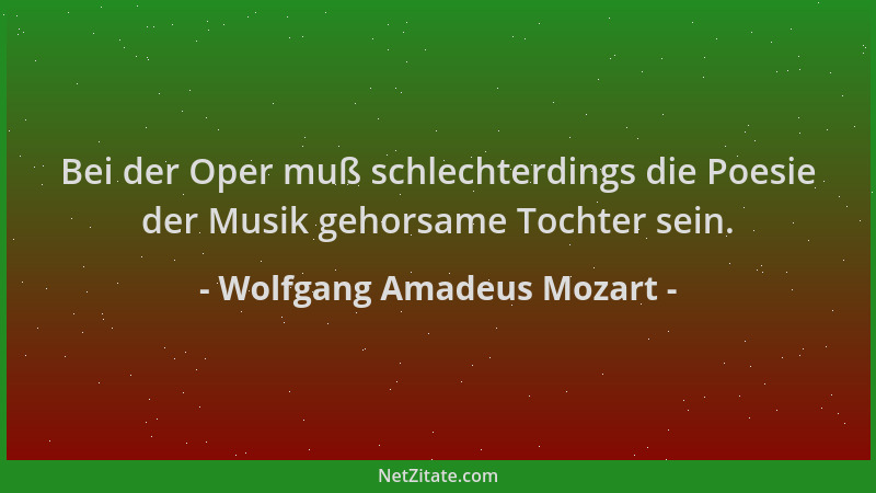 Wolfgang Amadeus Mozart - Bei der Oper muß schlechterdings die Poesie der Musik gehorsame Tochter sein....