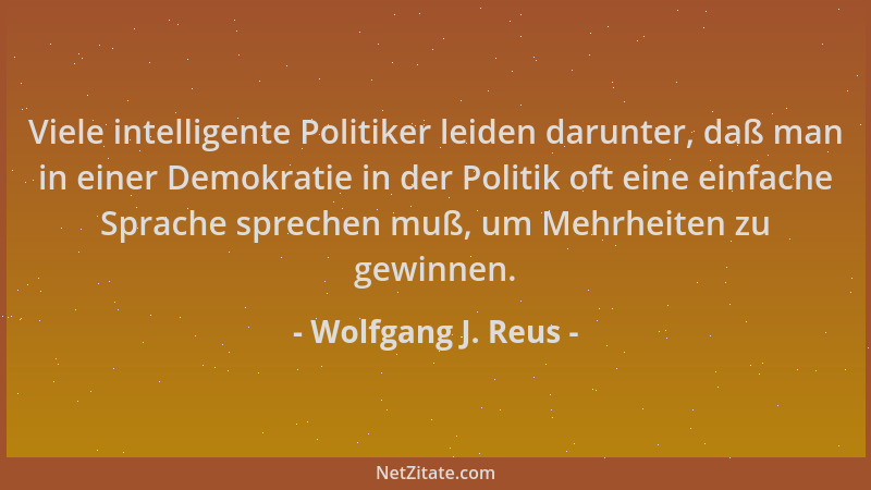 Wolfgang J. Reus - Viele intelligente Politiker leiden darunter, daß man in einer Demokratie in der Politik oft eine einfac...