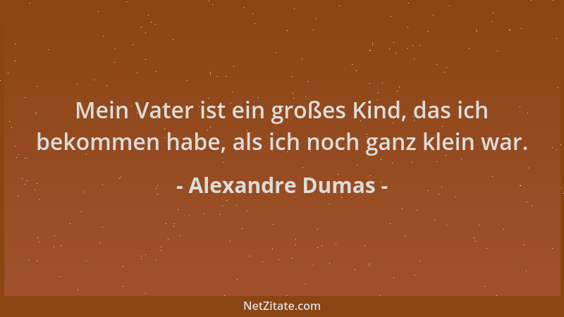 Alexandre Dumas - Mein Vater ist ein großes Kind, das ich bekommen habe, als ich noch ganz klein war....