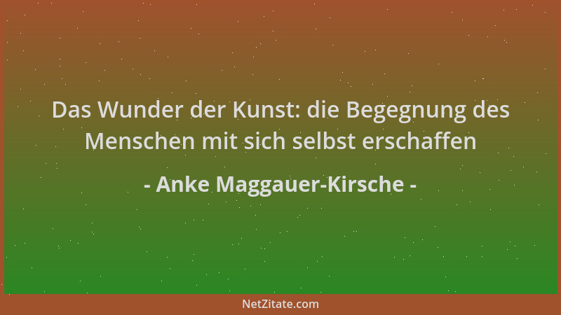 Anke Maggauer-Kirsche - Das Wunder der Kunst: die Begegnung des Menschen mit sich selbst erschaffen...