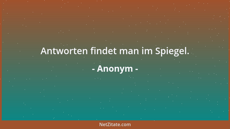 Anonym - Antworten findet man im Spiegel....