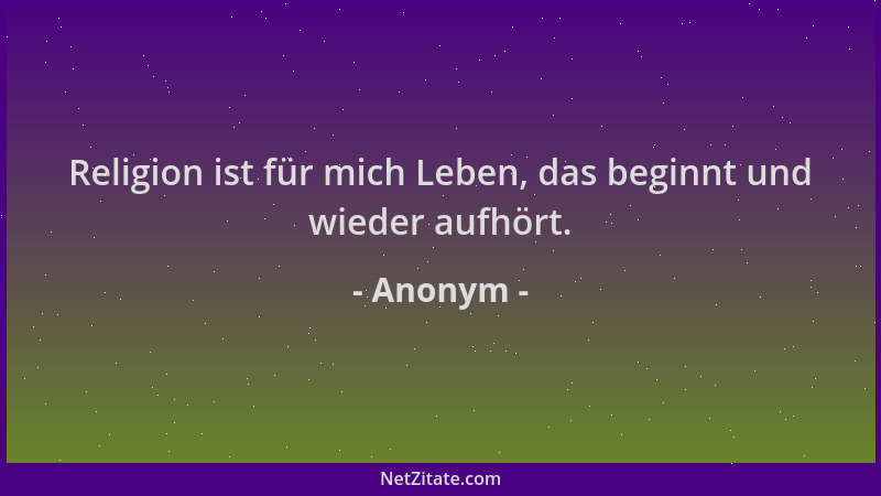 Anonym - Religion ist für mich Leben, das beginnt und wieder aufhört....