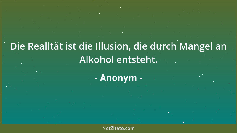 Anonym - Die Realität ist die Illusion, die durch Mangel an Alkohol entsteht....