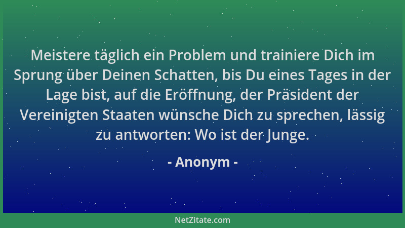 Anonym - Meistere täglich ein Problem und trainiere Dich im Sprung über Deinen Schatten, bis Du eines Tages in der Lage bis...