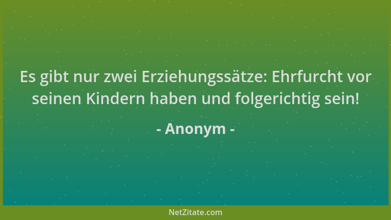 Anonym - Es gibt nur zwei Erziehungssätze: Ehrfurcht vor seinen Kindern haben und folgerichtig sein!...