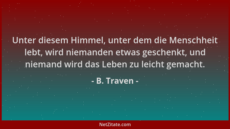 B. Traven - Unter diesem Himmel, unter dem die Menschheit lebt, wird niemanden etwas geschenkt, und niemand wird das Leben...