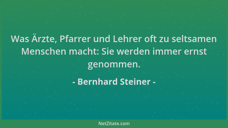 Bernhard Steiner - Was Ärzte, Pfarrer und Lehrer oft zu seltsamen Menschen macht: Sie werden immer ernst genommen....