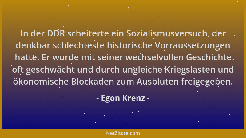 Egon Krenz - In der DDR scheiterte ein Sozialismusversuch, der denkbar schlechteste historische Vorraussetzungen hatte. Er...