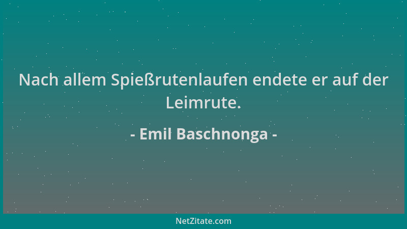 Emil Baschnonga - Nach allem Spießrutenlaufen endete er auf der Leimrute....