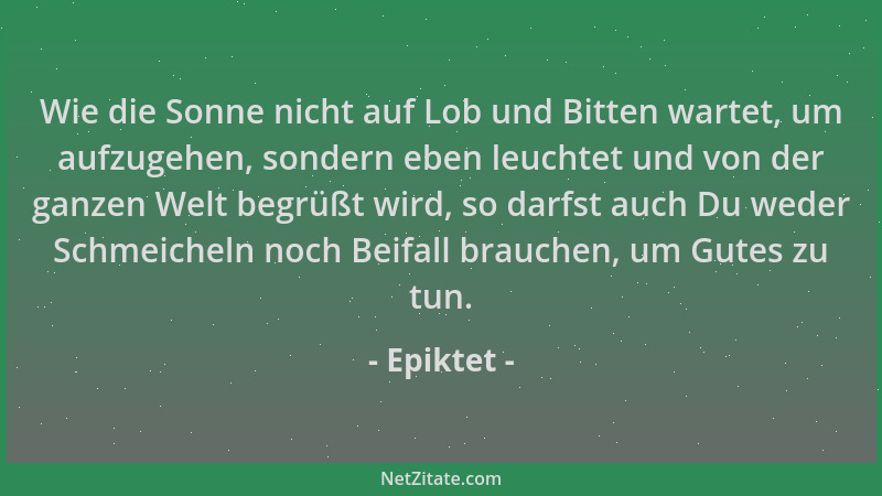 Epiktet - Wie die Sonne nicht auf Lob und Bitten wartet, um aufzugehen, sondern eben leuchtet und von der ganzen Welt begrü...