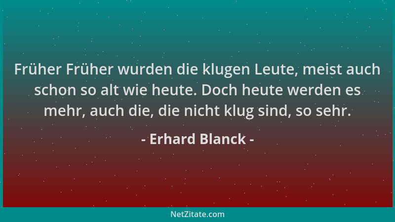 Erhard Blanck - Früher Früher wurden die klugen Leute, meist auch schon so alt wie heute. Doch heute werden es mehr, auch d...